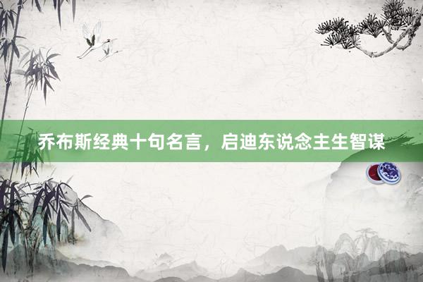 乔布斯经典十句名言，启迪东说念主生智谋
