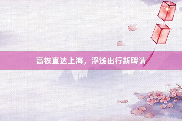 高铁直达上海，浮浅出行新聘请