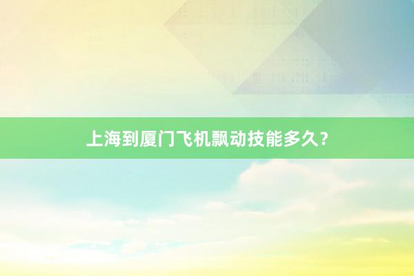 上海到厦门飞机飘动技能多久？