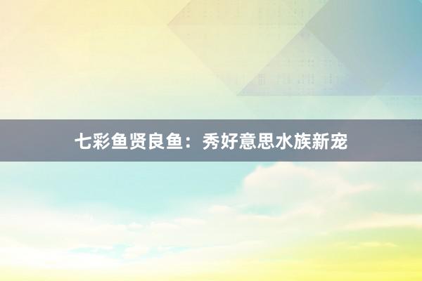 七彩鱼贤良鱼：秀好意思水族新宠