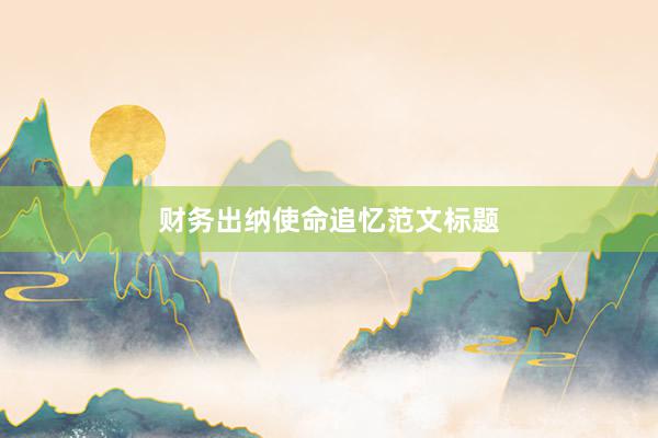财务出纳使命追忆范文标题