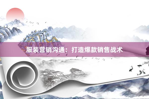 服装营销沟通：打造爆款销售战术