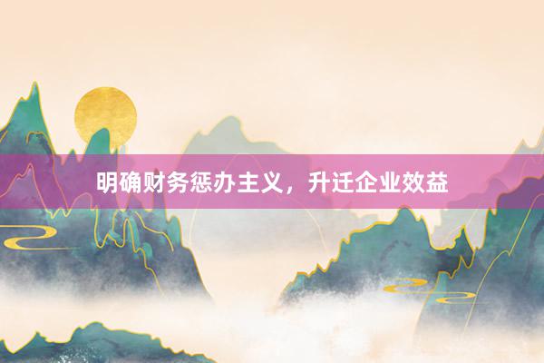 明确财务惩办主义,升迁企业效益